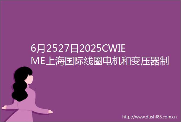 6月2527日2025CWIEME上海国际线圈电机和变压器制造展席卷全球重磅而来