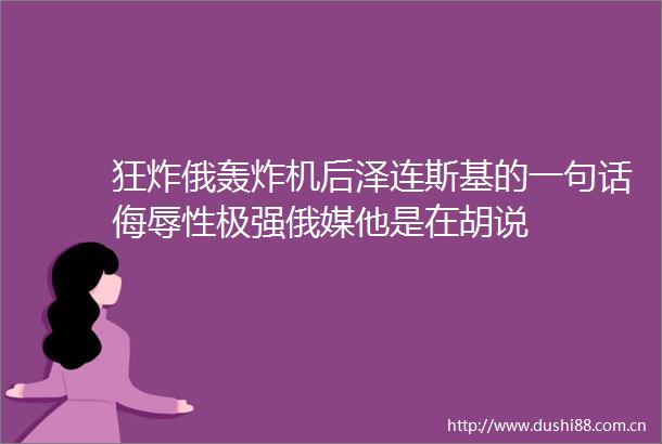 狂炸俄轰炸机后泽连斯基的一句话侮辱性极强俄媒他是在胡说