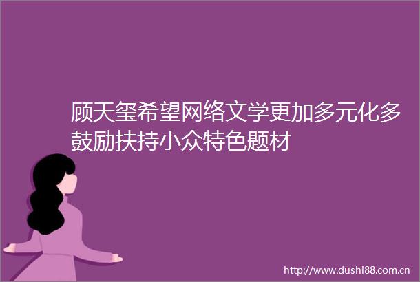 顾天玺希望网络文学更加多元化多鼓励扶持小众特色题材