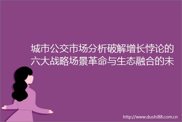 城市公交市场分析破解增长悖论的六大战略场景革命与生态融合的未来趋势
