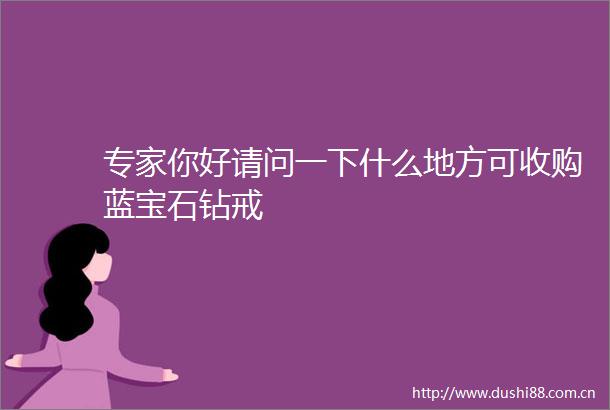 专家你好请问一下什么地方可收购蓝宝石钻戒