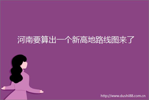 河南要算出一个新高地路线图来了