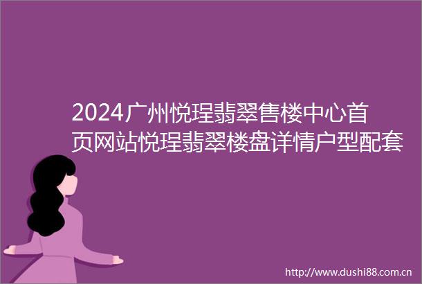 2024广州悦珵翡翠售楼中心首页网站悦珵翡翠楼盘详情户型配套