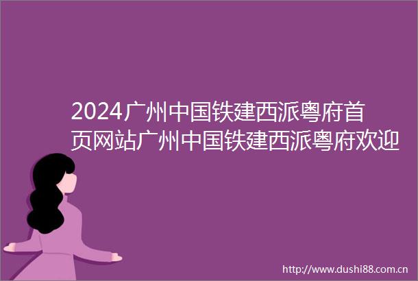 2024广州铁建西派粤府首页网站广州铁建西派粤府欢迎您楼盘详情