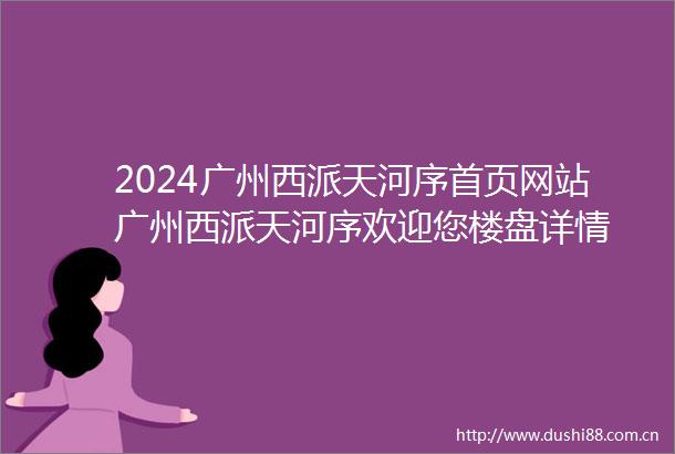 2024广州西派天河序首页网站广州西派天河序欢迎您楼盘详情