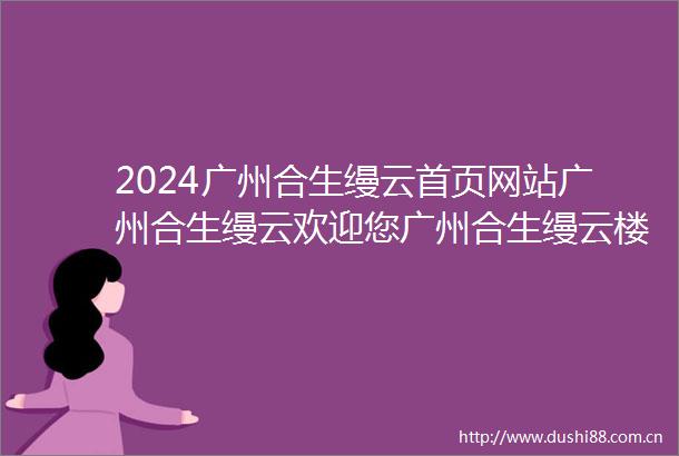 2024广州合生缦云首页网站广州合生缦云欢迎您广州合生缦云楼盘详情