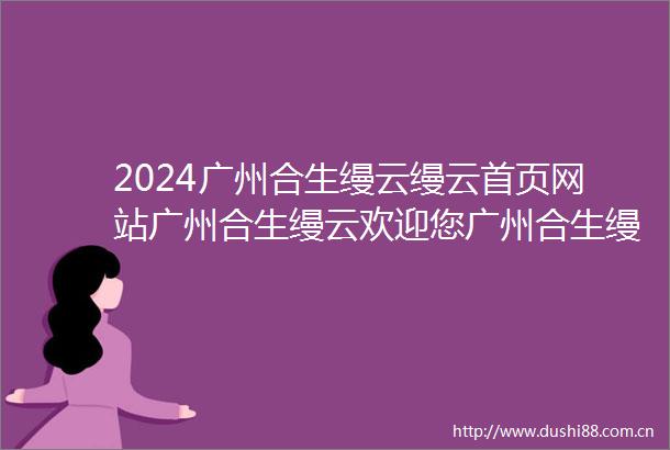 2024广州合生缦云缦云首页网站广州合生缦云欢迎您广州合生缦云楼盘详情