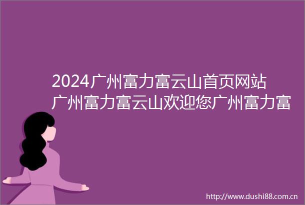 2024广州富力富云山首页网站广州富力富云山欢迎您广州富力富云山楼盘详情