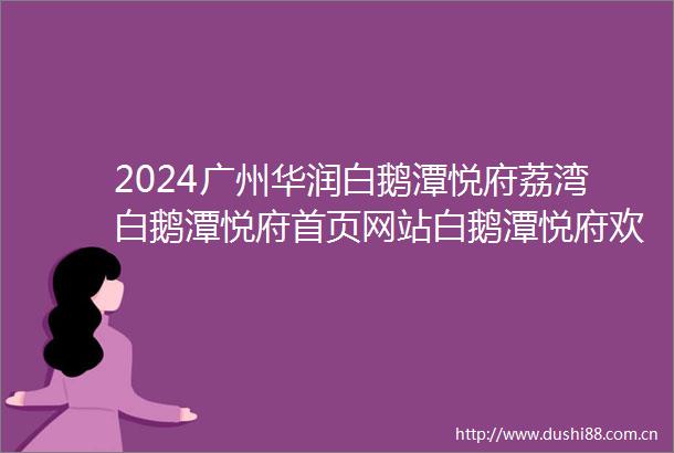 2024广州华润白鹅潭悦府荔湾白鹅潭悦府首页网站白鹅潭悦府欢迎您楼盘详情