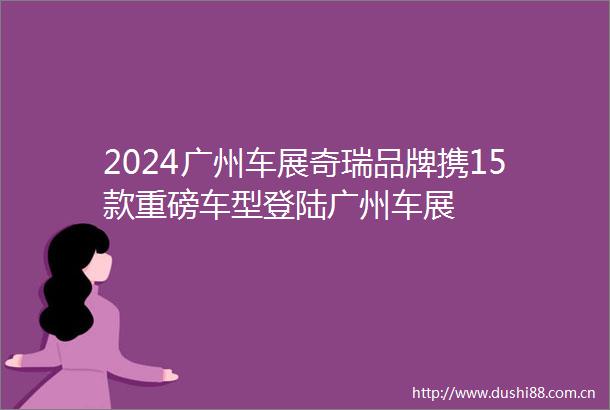 2024广州车展奇瑞品牌携15款重磅车型登陆广州车展