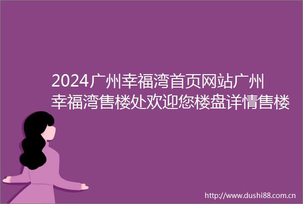 2024广州幸福湾首页网站广州幸福湾售楼处欢迎您楼盘详情售楼处电话