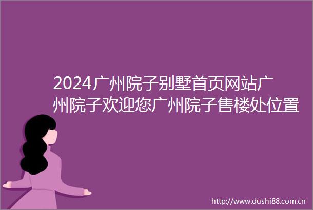 2024广州院子别墅首页网站广州院子欢迎您广州院子售楼处位置电话详情