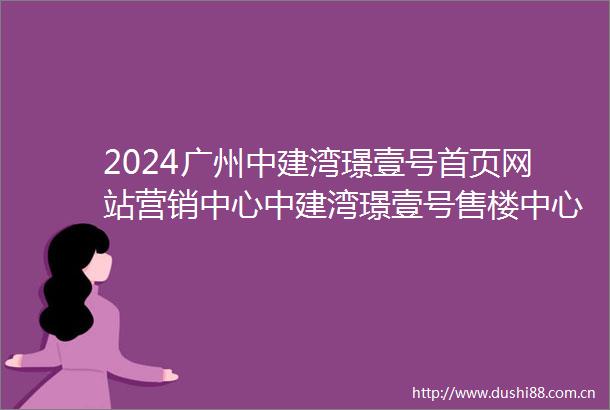 2024广州中建湾璟壹号首页网站营销中心中建湾璟壹号售楼中心电话一文读懂