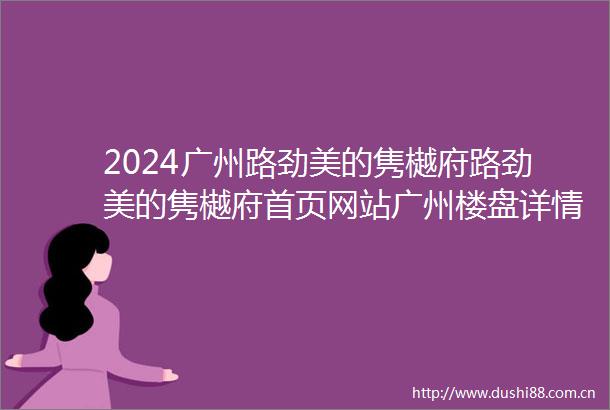 2024广州路劲美的隽樾府路劲美的隽樾府首页网站广州楼盘详情配套