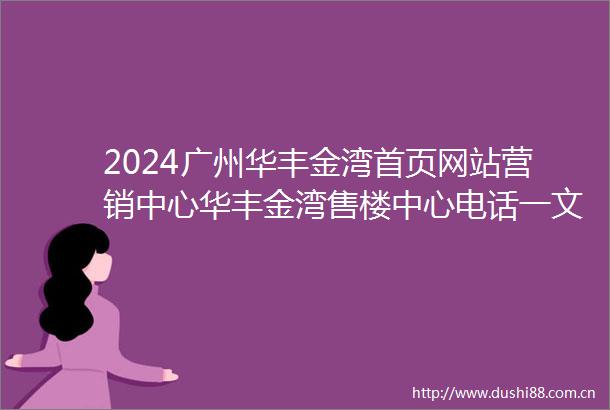 2024广州华丰金湾首页网站营销中心华丰金湾售楼中心电话一文读懂