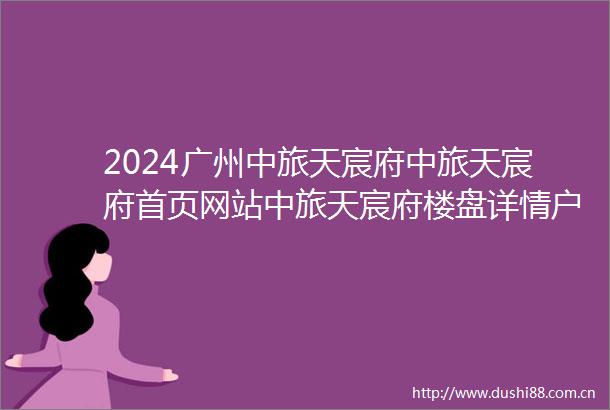2024广州中旅天宸府中旅天宸府首页网站中旅天宸府楼盘详情户型配套