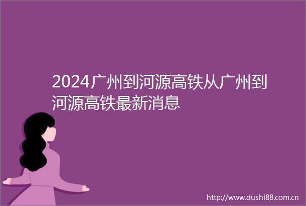 2024广州到河源高铁从广州到河源高铁最新消息