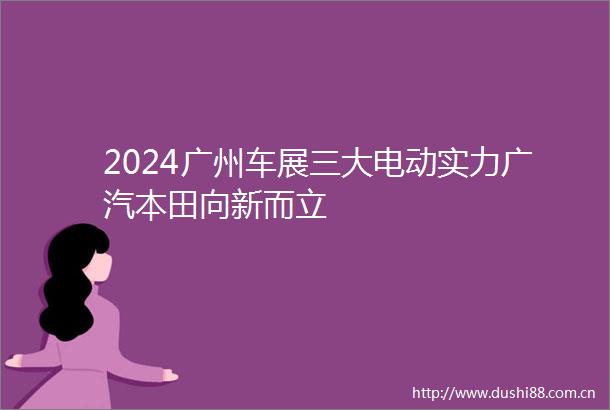 2024广州车展三大电动实力广汽本田向新而立