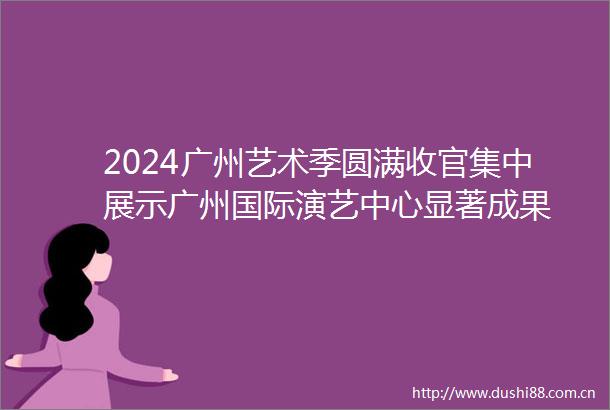 2024广州艺术季圆满收官集中展示广州国际演艺中心显著成果
