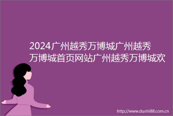 2024广州越秀万博城广州越秀万博城首页网站广州越秀万博城欢迎您楼盘详情
