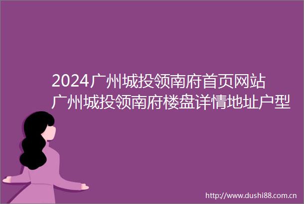 2024广州城投领南府首页网站广州城投领南府楼盘详情地址户型楼盘详情