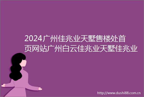 2024广州佳兆业天墅售楼处首页网站广州白云佳兆业天墅佳兆业天墅欢迎您最新价格户型售楼中心