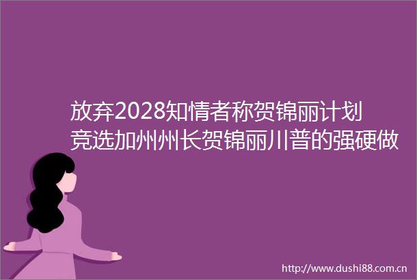 放弃2028知情者称贺锦丽计划竞选加州州长贺锦丽川普的强硬做法促使我复出