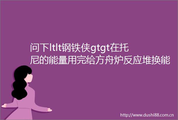 问下ltlt钢铁侠gtgt在托尼的能量用完给方舟炉反应堆换能源
