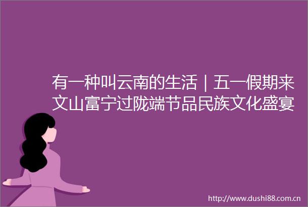 有一种叫云南的生活｜五一假期来文山富宁过陇端节品民族文化盛宴