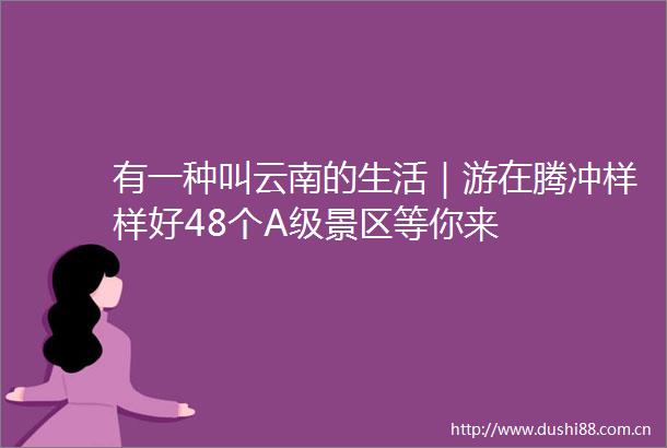有一种叫云南的生活｜游在腾冲样样好48个A级景区等你来