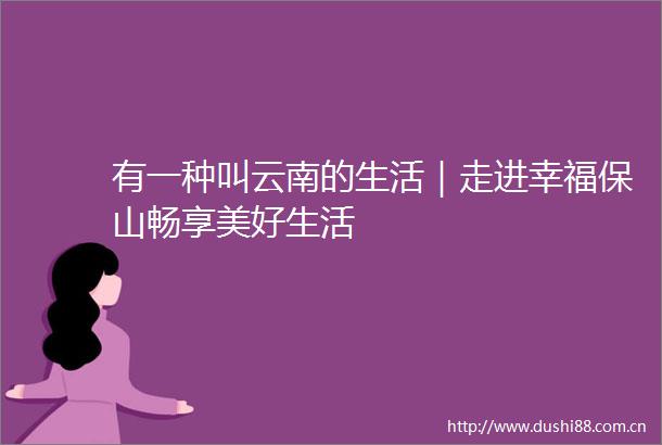 有一种叫云南的生活｜走进幸福保山畅享美好生活