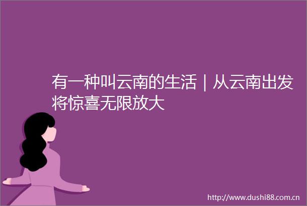 有一种叫云南的生活｜从云南出发将惊喜无限放大