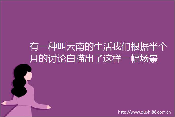 有一种叫云南的生活我们根据半个月的讨论白描出了这样一幅场景