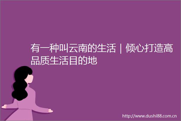 有一种叫云南的生活｜倾心打造高品质生活目的地