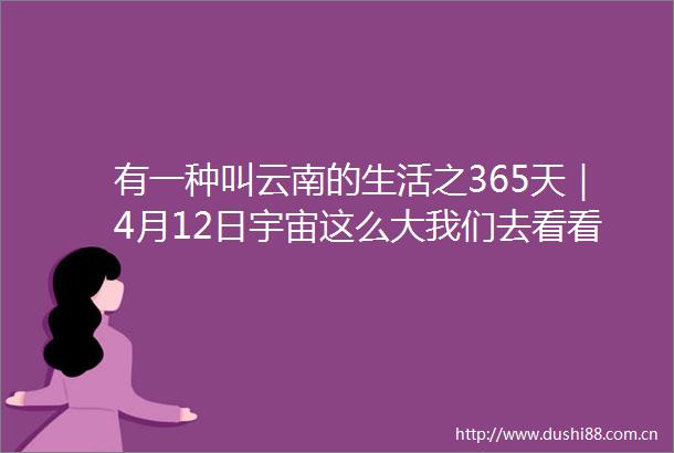 有一种叫云南的生活之365天｜4月12日宇宙这么大我们去看看
