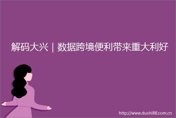 解码大兴｜数据跨境便利带来重大利好
