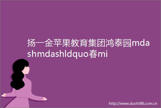 扬一金苹果教育集团鸿泰园mdashmdashldquo春middot成长的路上rdquo班级文化分享