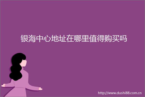 银海中心地址在哪里值得购买吗