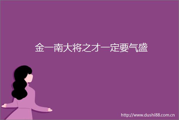 金一南大将之才一定要气盛