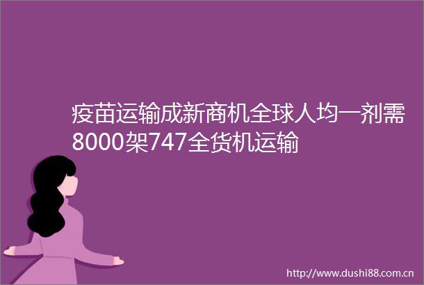 疫苗运输成新商机全球人均一剂需8000架747全货机运输