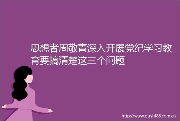 思想者周敬青深入开展党纪学习教育要搞清楚这三个问题