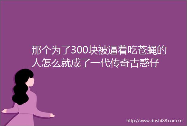 那个为了300块被逼着吃苍蝇的人怎么就成了一代传奇古惑仔