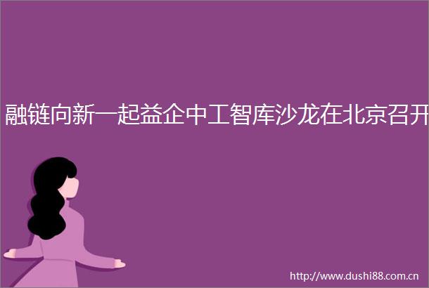 融链向新一起益企中工智库沙龙在北京召开