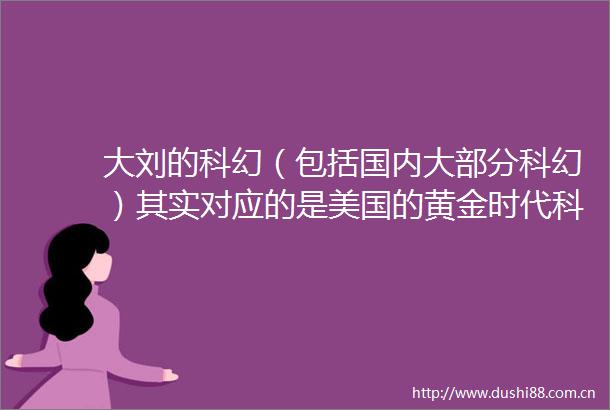 大刘的科幻（包括国内大部分科幻）其实对应的是美国的黄金时代科幻