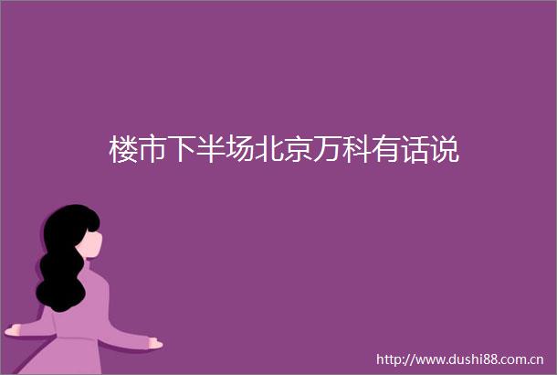 楼市下半场北京万科有话说