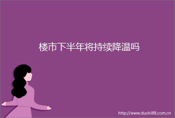 楼市下半年将持续降温吗