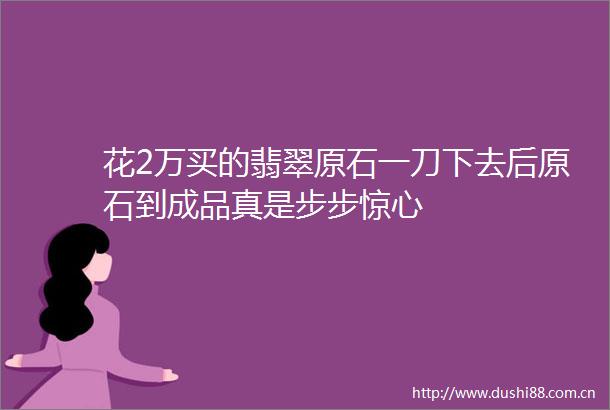 花2万买的翡翠原石一刀下去后原石到成品真是步步惊心