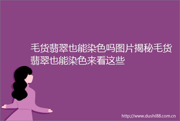 毛货翡翠也能染色吗图片揭秘毛货翡翠也能染色来看这些