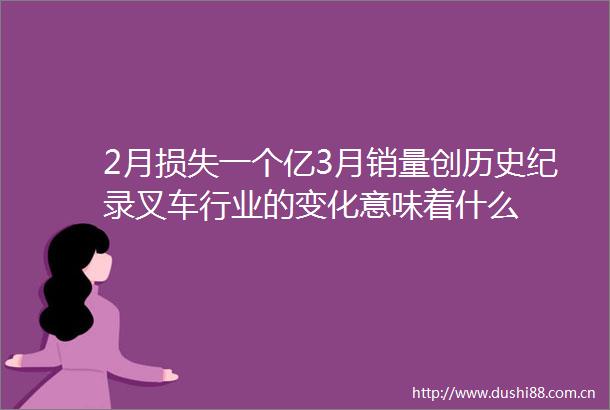 2月损失一个亿3月销量创历史纪录叉车行业的变化意味着什么