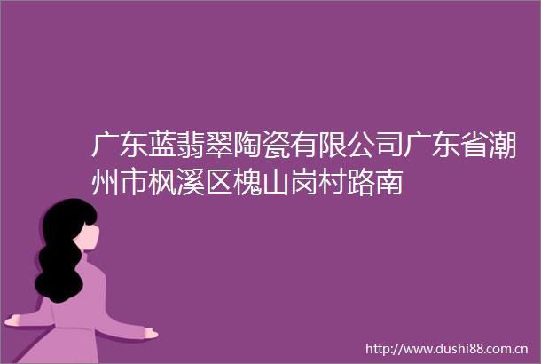 广东蓝翡翠陶瓷有限公司广东省潮州市枫溪区槐山岗村路南